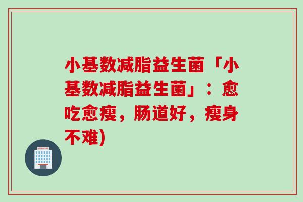 小基数减脂益生菌「小基数减脂益生菌」：愈吃愈瘦，肠道好，瘦身不难)