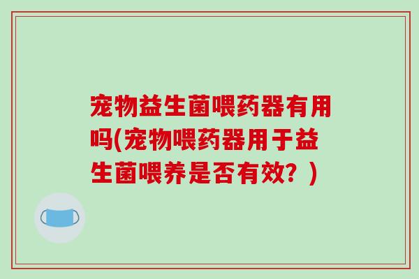 宠物益生菌喂药器有用吗(宠物喂药器用于益生菌喂养是否有效？)