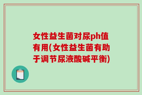女性益生菌对尿ph值有用(女性益生菌有助于调节尿液酸碱平衡)