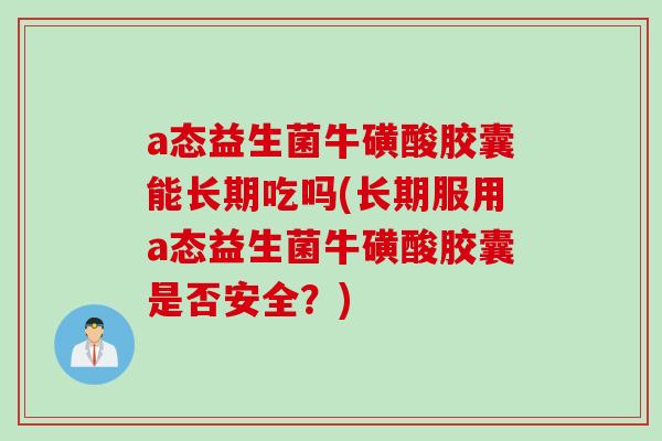 a态益生菌牛磺酸胶囊能长期吃吗(长期服用a态益生菌牛磺酸胶囊是否安全？)