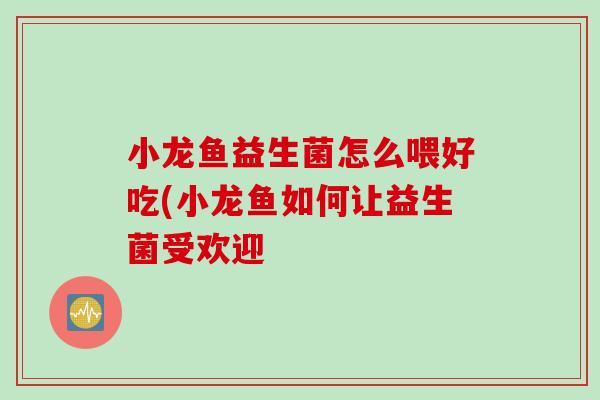 小龙鱼益生菌怎么喂好吃(小龙鱼如何让益生菌受欢迎