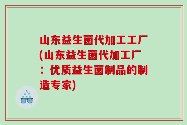 山东益生菌代加工工厂(山东益生菌代加工厂：优质益生菌制品的制造专家)