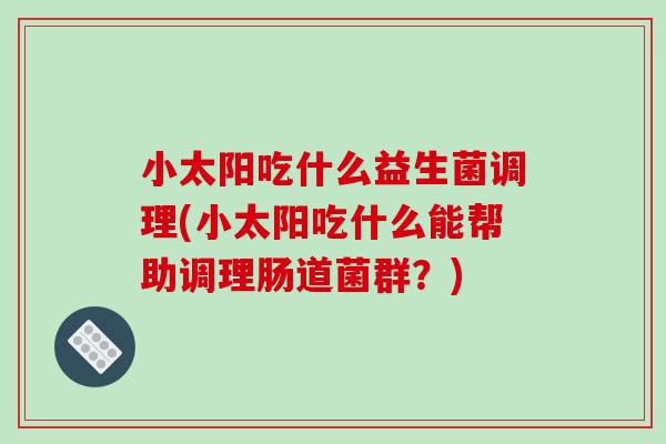 小太阳吃什么益生菌调理(小太阳吃什么能帮助调理肠道菌群？)