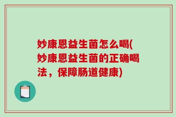 妙康恩益生菌怎么喝(妙康恩益生菌的正确喝法，保障肠道健康)