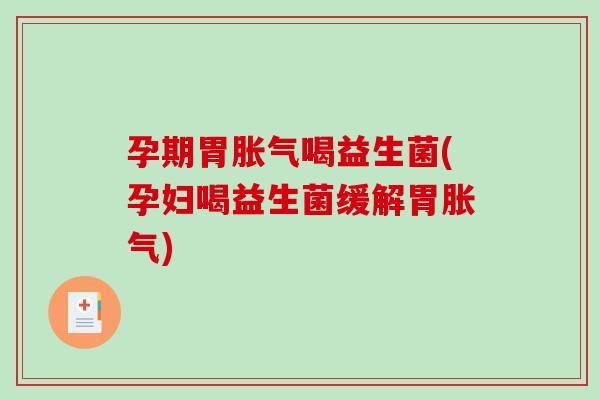孕期胃胀气喝益生菌(孕妇喝益生菌缓解胃胀气)