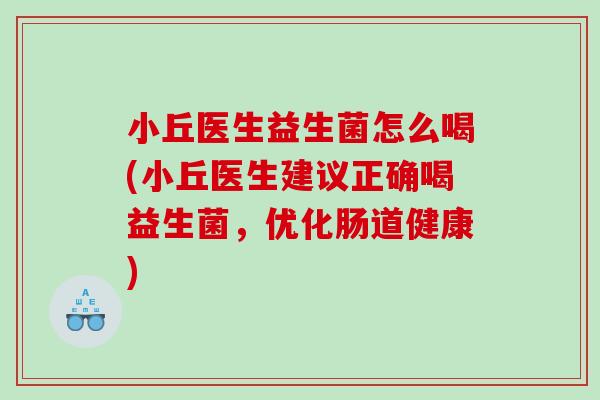 小丘医生益生菌怎么喝(小丘医生建议正确喝益生菌，优化肠道健康)