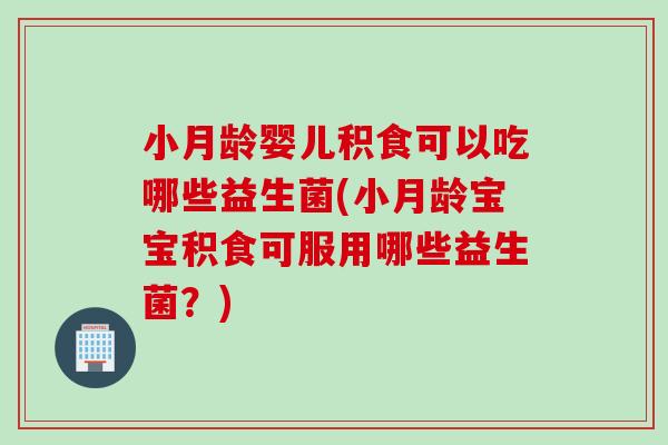 小月龄婴儿积食可以吃哪些益生菌(小月龄宝宝积食可服用哪些益生菌？)