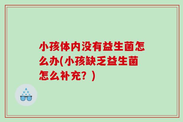小孩体内没有益生菌怎么办(小孩缺乏益生菌怎么补充？)