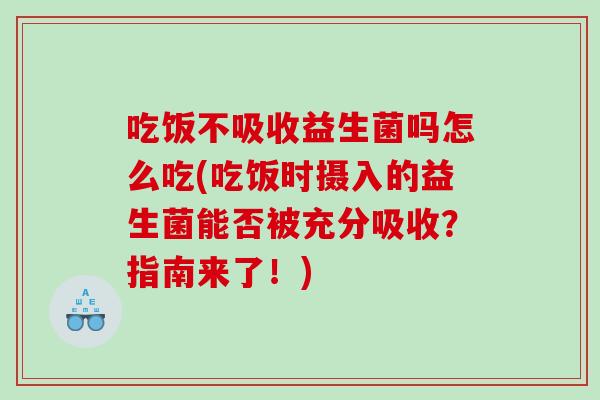 吃饭不吸收益生菌吗怎么吃(吃饭时摄入的益生菌能否被充分吸收？指南来了！)