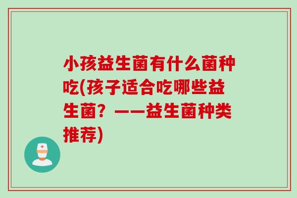 小孩益生菌有什么菌种吃(孩子适合吃哪些益生菌？——益生菌种类推荐)