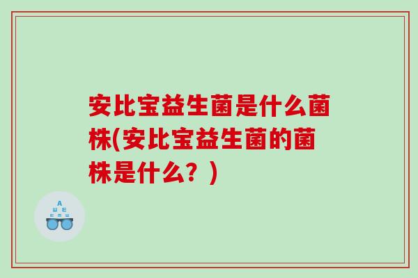 安比宝益生菌是什么菌株(安比宝益生菌的菌株是什么？)