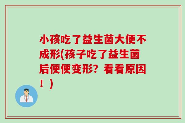 小孩吃了益生菌大便不成形(孩子吃了益生菌后便便变形？看看原因！)
