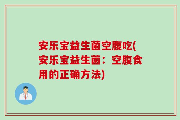 安乐宝益生菌空腹吃(安乐宝益生菌：空腹食用的正确方法)
