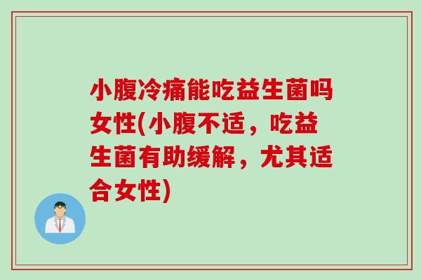 小腹冷痛能吃益生菌吗女性(小腹不适，吃益生菌有助缓解，尤其适合女性)