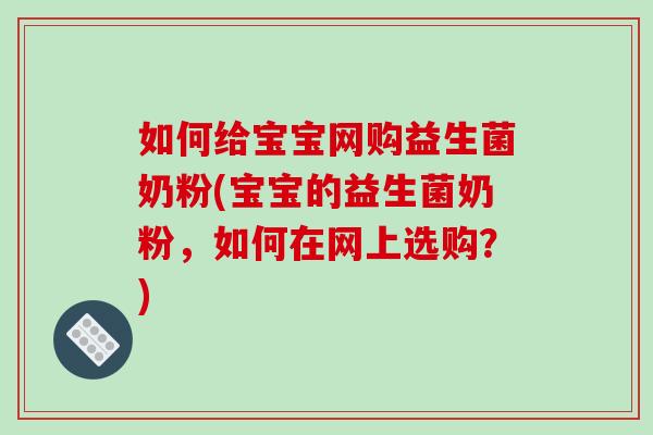 如何给宝宝网购益生菌奶粉(宝宝的益生菌奶粉，如何在网上选购？)