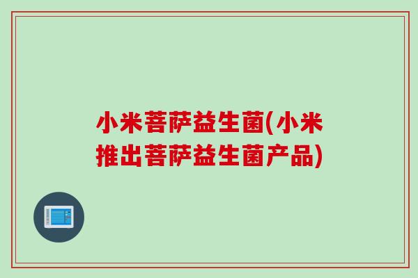 小米菩萨益生菌(小米推出菩萨益生菌产品) 小米菩萨益生菌(小米推出菩萨益生菌产品)