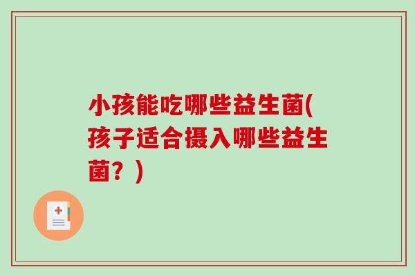 小孩能吃哪些益生菌(孩子适合摄入哪些益生菌？)