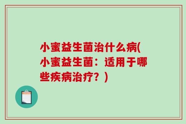 小蜜益生菌治什么病(小蜜益生菌：适用于哪些疾病治疗？)