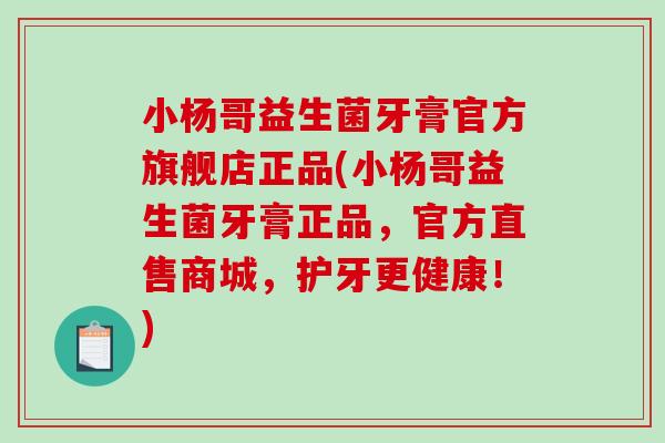 小杨哥益生菌牙膏官方旗舰店正品(小杨哥益生菌牙膏正品，官方直售商城，护牙更健康！)