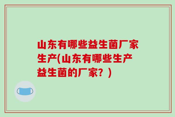 山东有哪些益生菌厂家生产(山东有哪些生产益生菌的厂家？)