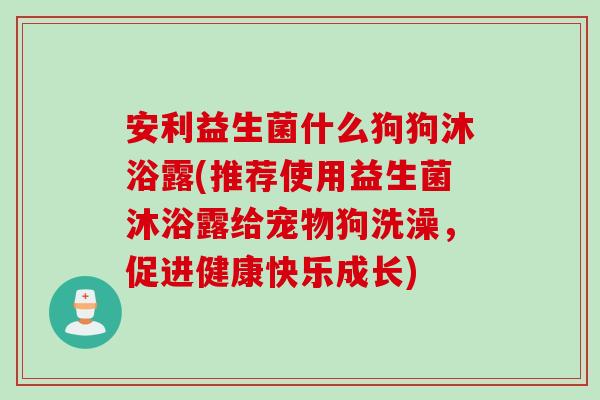 安利益生菌什么狗狗沐浴露(推荐使用益生菌沐浴露给宠物狗洗澡，促进健康快乐成长)