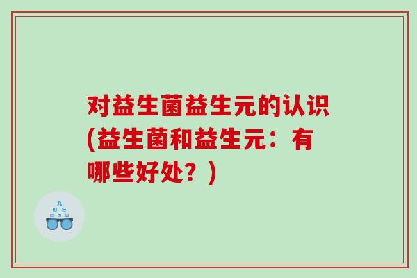 对益生菌益生元的认识(益生菌和益生元：有哪些好处？)
