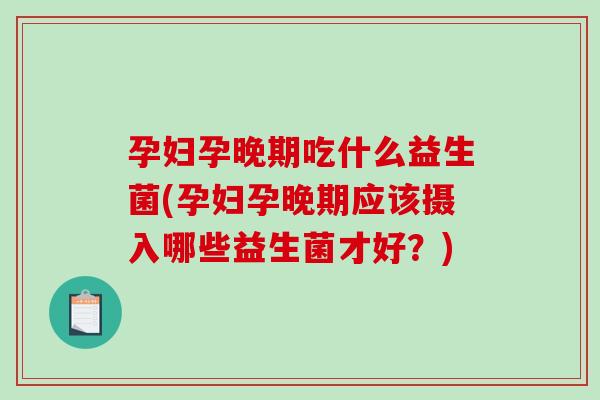 孕妇孕晚期吃什么益生菌(孕妇孕晚期应该摄入哪些益生菌才好？)