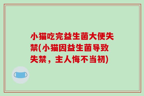 小猫吃完益生菌大便失禁(小猫因益生菌导致失禁，主人悔不当初)