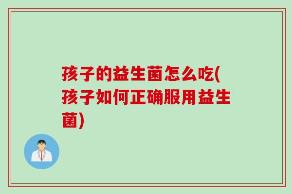 孩子的益生菌怎么吃(孩子如何正确服用益生菌)