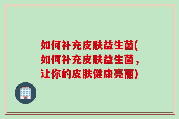 如何补充益生菌(如何补充益生菌,让你的健康亮丽) 如何补充益生菌(如何补充益生菌,让你的健康亮丽)