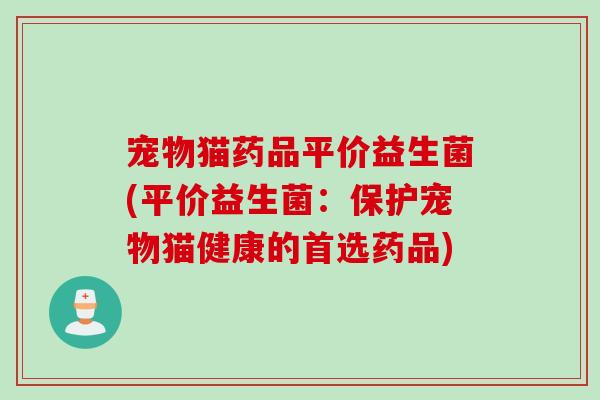 宠物猫药品平价益生菌(平价益生菌：保护宠物猫健康的首选药品)
