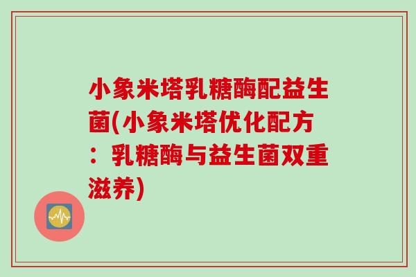 小象米塔乳糖酶配益生菌(小象米塔优化配方：乳糖酶与益生菌双重滋养)