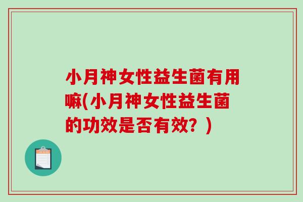 小月神女性益生菌有用嘛(小月神女性益生菌的功效是否有效？)