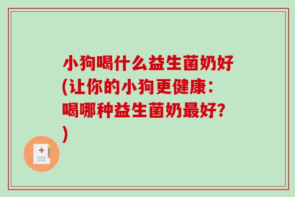 小狗喝什么益生菌奶好(让你的小狗更健康：喝哪种益生菌奶最好？)