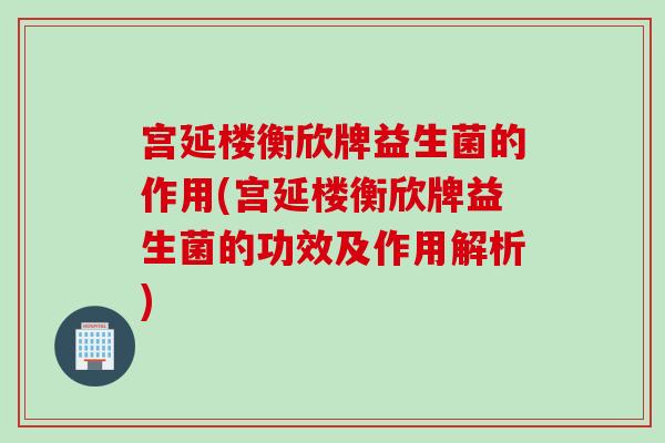 宫延楼衡欣牌益生菌的作用(宫延楼衡欣牌益生菌的功效及作用解析)