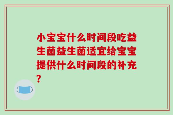 小宝宝什么时间段吃益生菌益生菌适宜给宝宝提供什么时间段的补充？