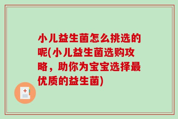 小儿益生菌怎么挑选的呢(小儿益生菌选购攻略，助你为宝宝选择最优质的益生菌)