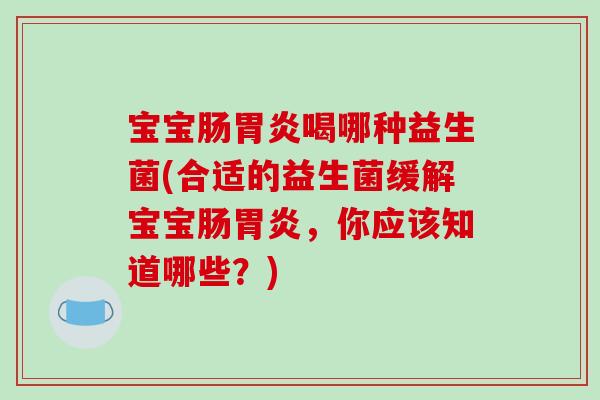 宝宝肠喝哪种益生菌(合适的益生菌缓解宝宝肠,你应该知道哪些?) 宝宝肠喝哪种益生菌(合适的益生菌缓解宝宝肠,你应该知道哪些?)