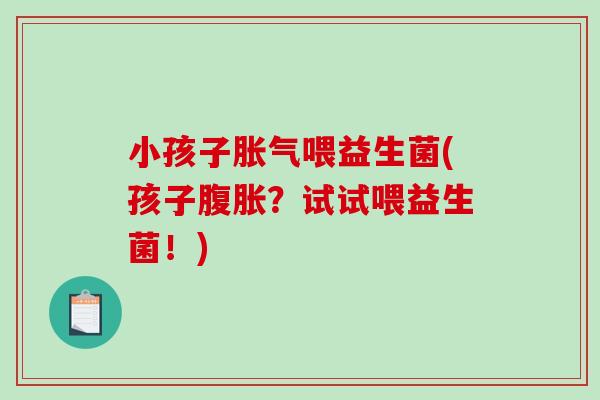 小孩子胀气喂益生菌(孩子腹胀？试试喂益生菌！)