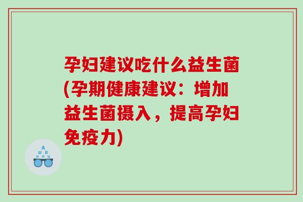 孕妇建议吃什么益生菌(孕期健康建议：增加益生菌摄入，提高孕妇免疫力)