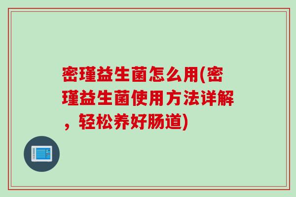 密瑾益生菌怎么用(密瑾益生菌使用方法详解，轻松养好肠道)