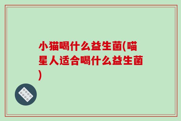 小猫喝什么益生菌(喵星人适合喝什么益生菌)