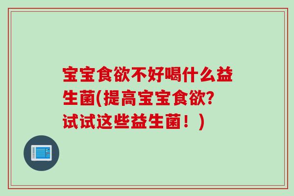 宝宝食欲不好喝什么益生菌(提高宝宝食欲？试试这些益生菌！)