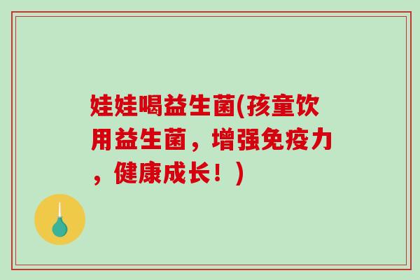 娃娃喝益生菌(孩童饮用益生菌，增强免疫力，健康成长！)