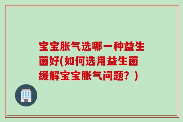 宝宝胀气选哪一种益生菌好(如何选用益生菌缓解宝宝胀气问题？)