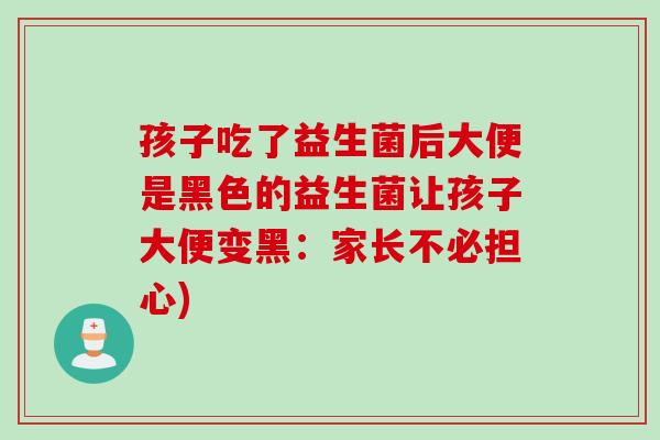 孩子吃了益生菌后大便是黑色的益生菌让孩子大便变黑:家长不必担心) 孩子吃了益生菌后大便是黑色的益生菌让孩子大便变黑:家长不必担心)