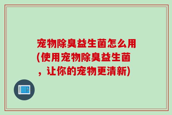 宠物除臭益生菌怎么用(使用宠物除臭益生菌，让你的宠物更清新)