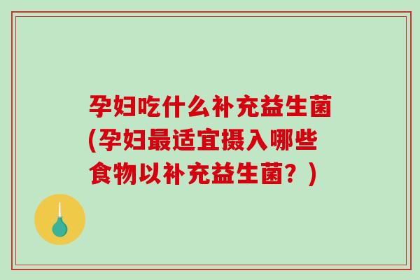 孕妇吃什么补充益生菌(孕妇最适宜摄入哪些食物以补充益生菌？)