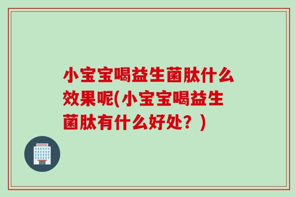 小宝宝喝益生菌肽什么效果呢(小宝宝喝益生菌肽有什么好处？)