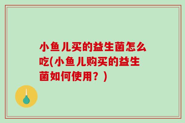 小鱼儿买的益生菌怎么吃(小鱼儿购买的益生菌如何使用？)